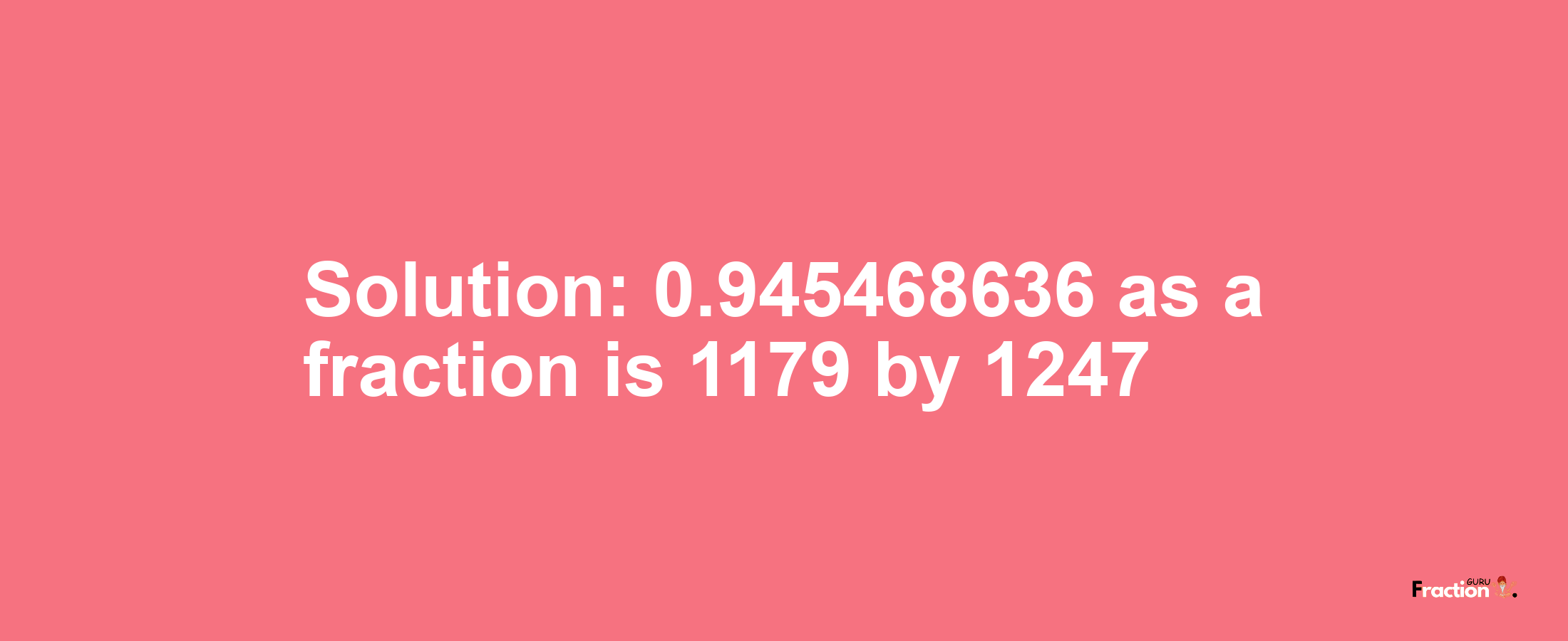 Solution:0.945468636 as a fraction is 1179/1247